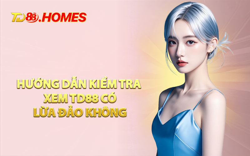 Hướng Dẫn Kiểm Tra Xem TD88 Có Lừa Đảo Không