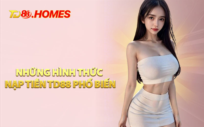 Những Hình Thức Nạp Tiền TD88 Phổ Biến