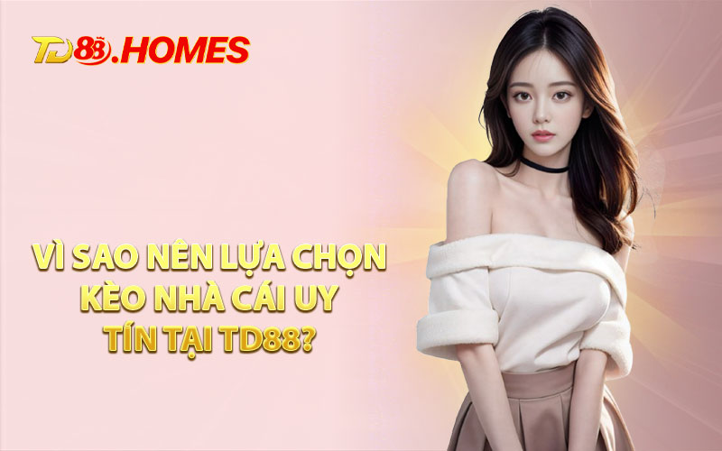 Vì Sao Nên Lựa Chọn Kèo Nhà Cái Uy Tín Tại TD88?